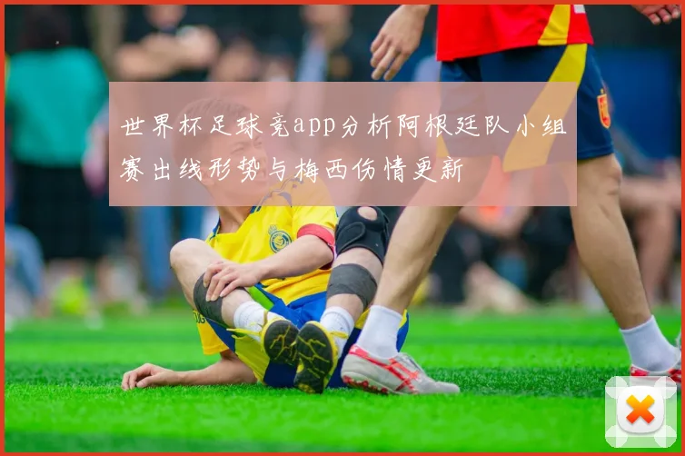 世界杯足球竞app分析阿根廷队小组赛出线形势与梅西伤情更新