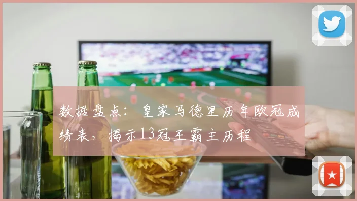 数据盘点：皇家马德里历年欧冠成绩表，揭示13冠王霸主历程