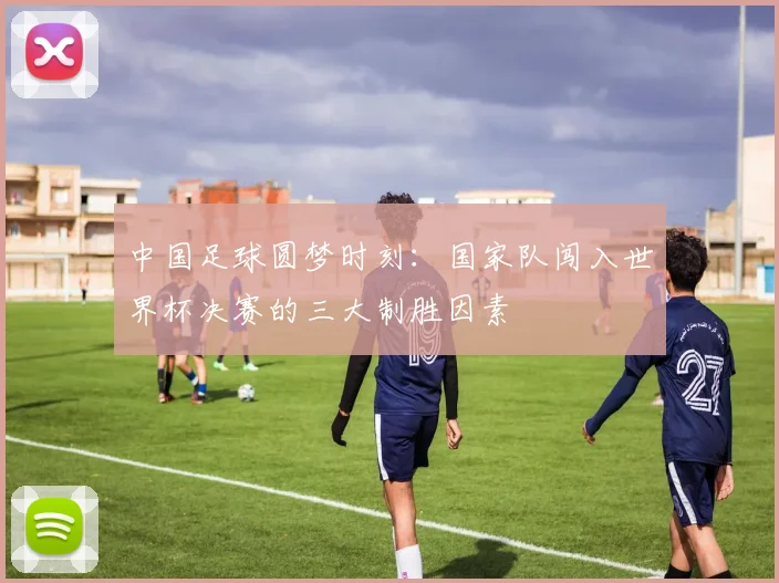 中国足球圆梦时刻：国家队闯入世界杯决赛的三大制胜因素