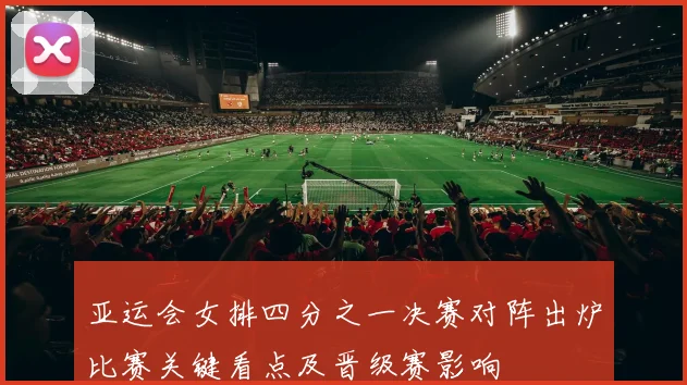 亚运会女排四分之一决赛对阵出炉比赛关键看点及晋级赛影响