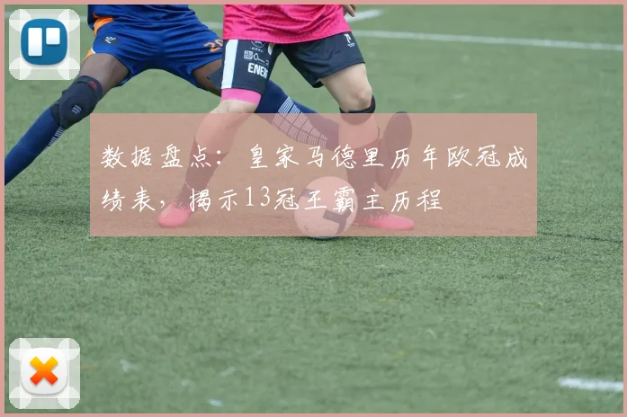 数据盘点：皇家马德里历年欧冠成绩表，揭示13冠王霸主历程