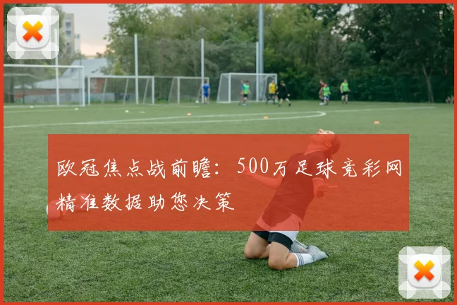 欧冠焦点战前瞻：500万足球竞彩网精准数据助您决策
