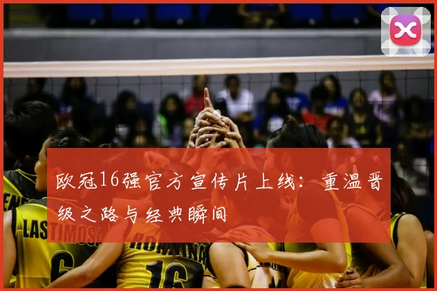 欧冠16强官方宣传片上线：重温晋级之路与经典瞬间