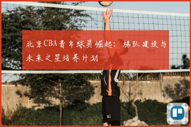 北京CBA青年球员崛起：梯队建设与未来之星培养计划