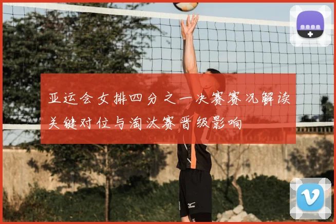 亚运会女排四分之一决赛赛况解读关键对位与淘汰赛晋级影响