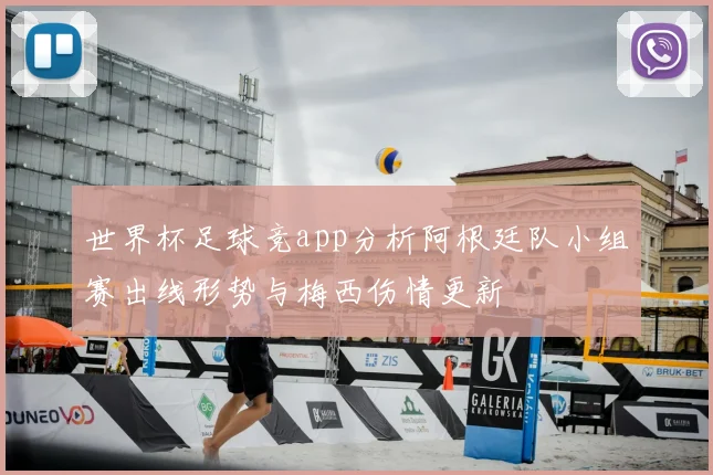 世界杯足球竞app分析阿根廷队小组赛出线形势与梅西伤情更新