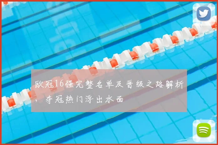 欧冠16强完整名单及晋级之路解析,夺冠热门浮出水面
